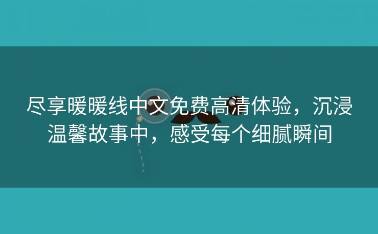 尽享暖暖线中文免费高清体验，沉浸温馨故事中，感受每个细腻瞬间