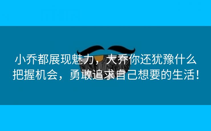 小乔都展现魅力，大乔你还犹豫什么把握机会，勇敢追求自己想要的生活！