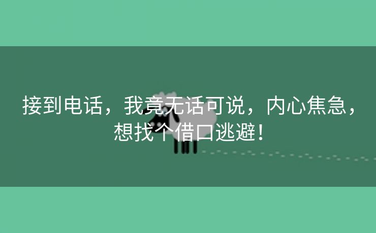 接到电话，我竟无话可说，内心焦急，想找个借口逃避！