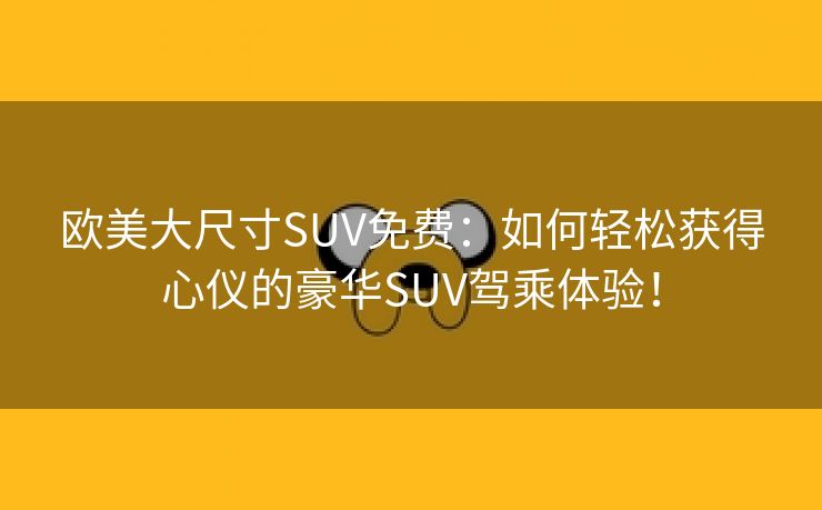 欧美大尺寸SUV免费：如何轻松获得心仪的豪华SUV驾乘体验！