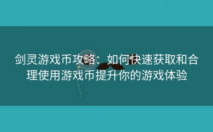 剑灵游戏币攻略：如何快速获取和合理使用游戏币提升你的游戏体验