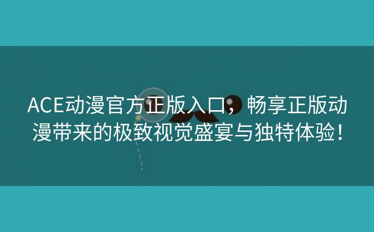 ACE动漫官方正版入口，畅享正版动漫带来的极致视觉盛宴与独特体验！