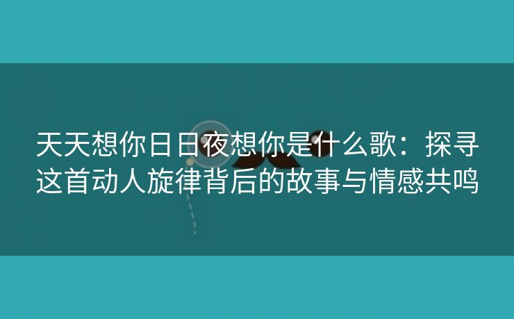 天天想你日日夜想你是什么歌：探寻这首动人旋律背后的故事与情感共鸣