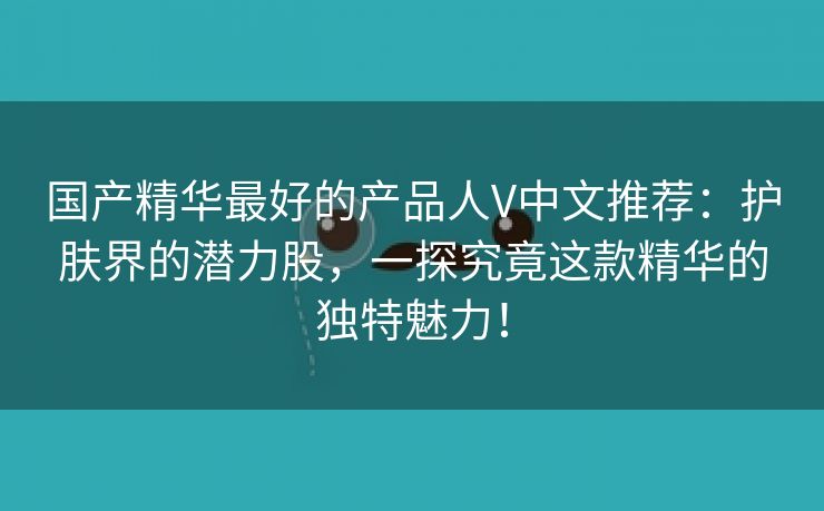 国产精华最好的产品人V中文推荐：护肤界的潜力股，一探究竟这款精华的独特魅力！