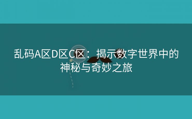 乱码A区D区C区：揭示数字世界中的神秘与奇妙之旅