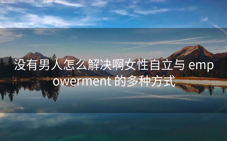 没有男人怎么解决啊女性自立与 empowerment 的多种方式