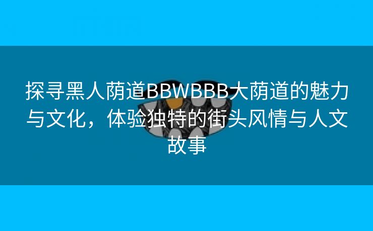 探寻黑人荫道BBWBBB大荫道的魅力与文化，体验独特的街头风情与人文故事