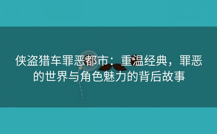 侠盗猎车罪恶都市：重温经典，罪恶的世界与角色魅力的背后故事