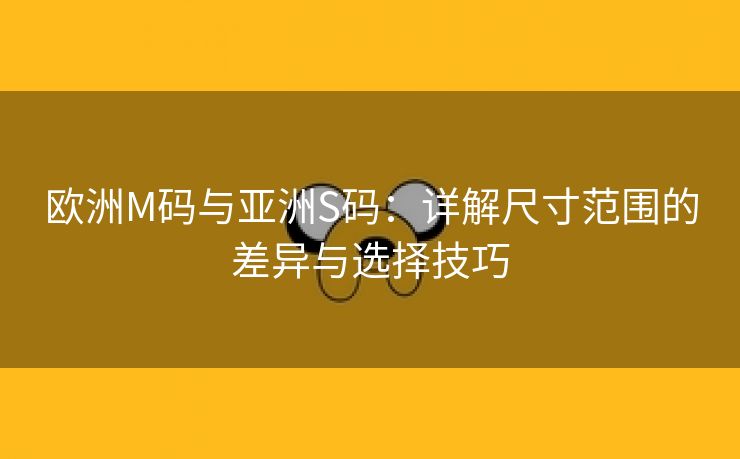 欧洲M码与亚洲S码：详解尺寸范围的差异与选择技巧