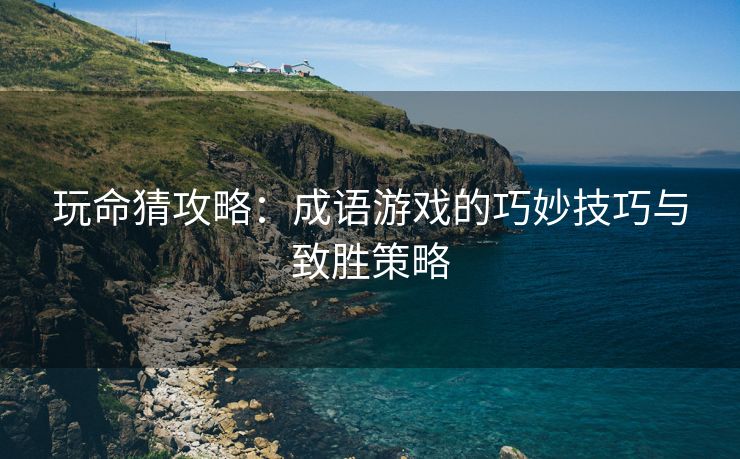 玩命猜攻略：成语游戏的巧妙技巧与致胜策略