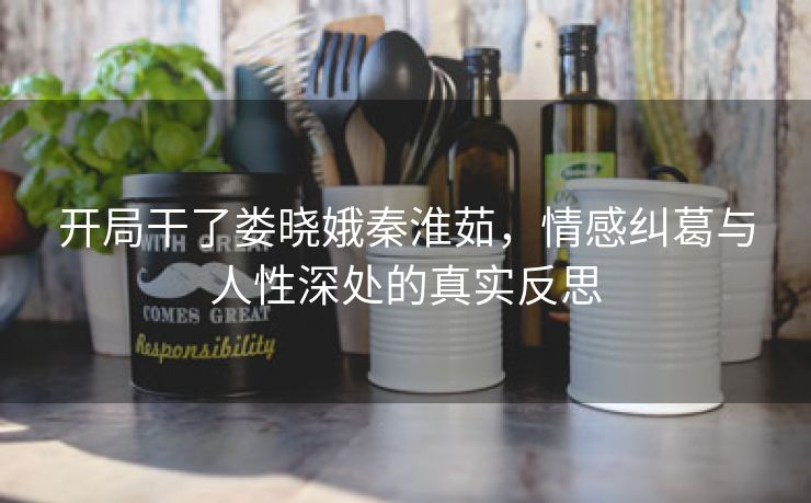 开局干了娄晓娥秦淮茹，情感纠葛与人性深处的真实反思