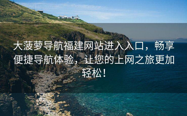 大菠萝导航福建网站进入入口，畅享便捷导航体验，让您的上网之旅更加轻松！