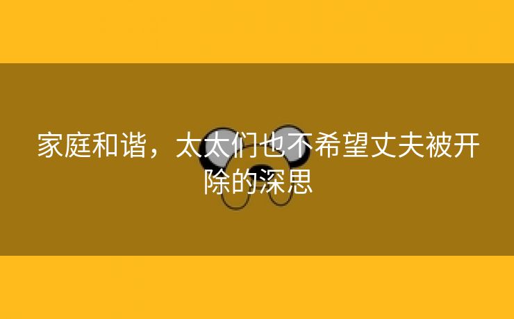 家庭和谐，太太们也不希望丈夫被开除的深思