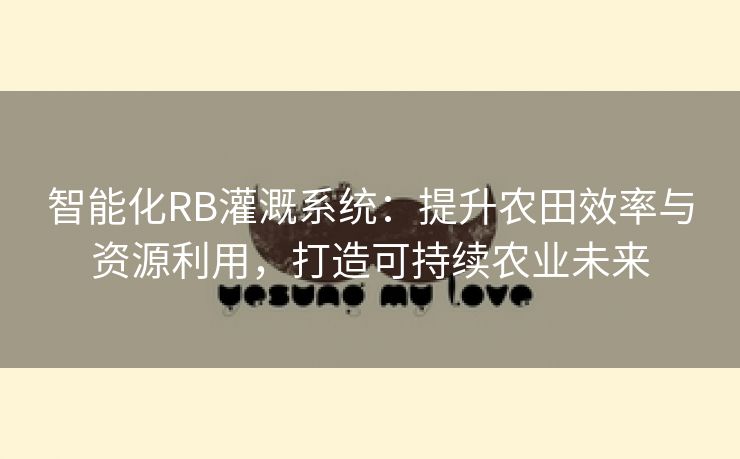 智能化RB灌溉系统：提升农田效率与资源利用，打造可持续农业未来