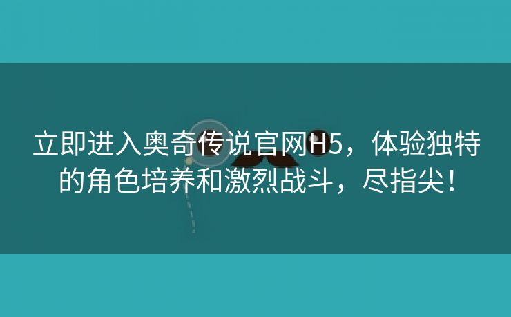 立即进入奥奇传说官网H5，体验独特的角色培养和激烈战斗，尽指尖！