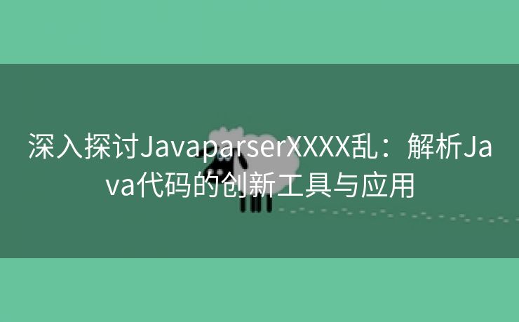 深入探讨JavaparserXXXX乱：解析Java代码的创新工具与应用