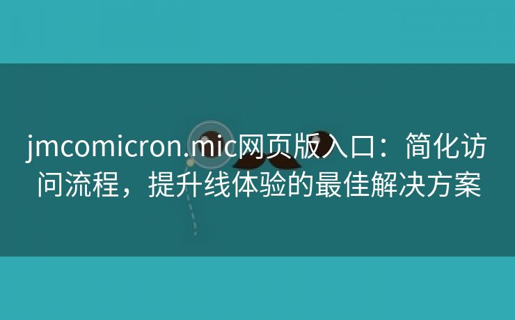 jmcomicron.mic网页版入口：简化访问流程，提升线体验的最佳解决方案