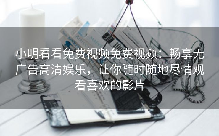 小明看看免费视频免费视频：畅享无广告高清娱乐，让你随时随地尽情观看喜欢的影片