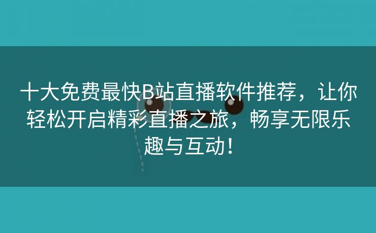 十大免费最快B站直播软件推荐，让你轻松开启精彩直播之旅，畅享无限乐趣与互动！