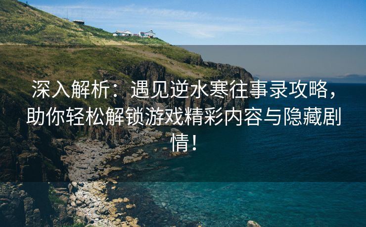 深入解析：遇见逆水寒往事录攻略，助你轻松解锁游戏精彩内容与隐藏剧情！