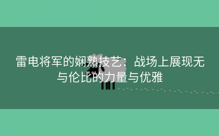 雷电将军的娴熟技艺：战场上展现无与伦比的力量与优雅