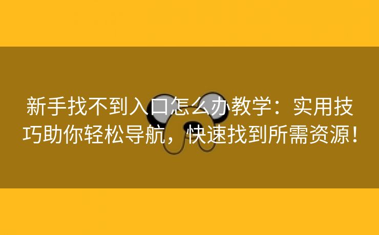 新手找不到入口怎么办教学：实用技巧助你轻松导航，快速找到所需资源！