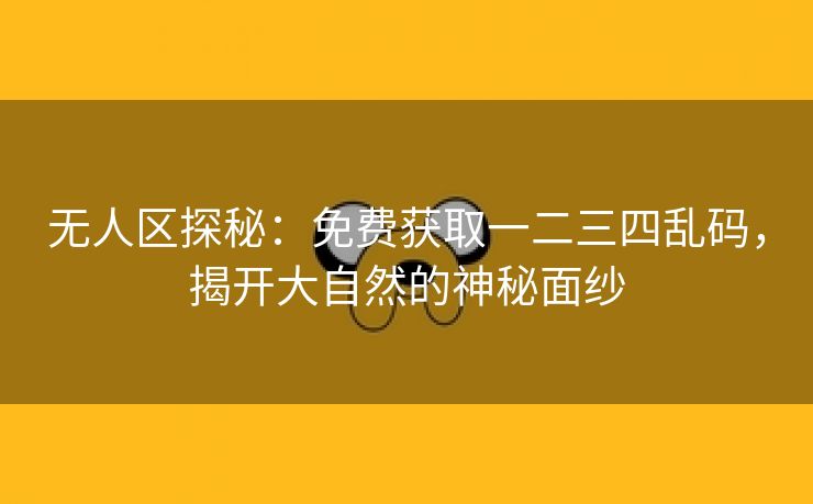 无人区探秘：免费获取一二三四乱码，揭开大自然的神秘面纱