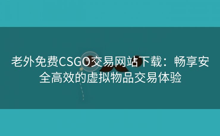 老外免费CSGO交易网站下载：畅享安全高效的虚拟物品交易体验