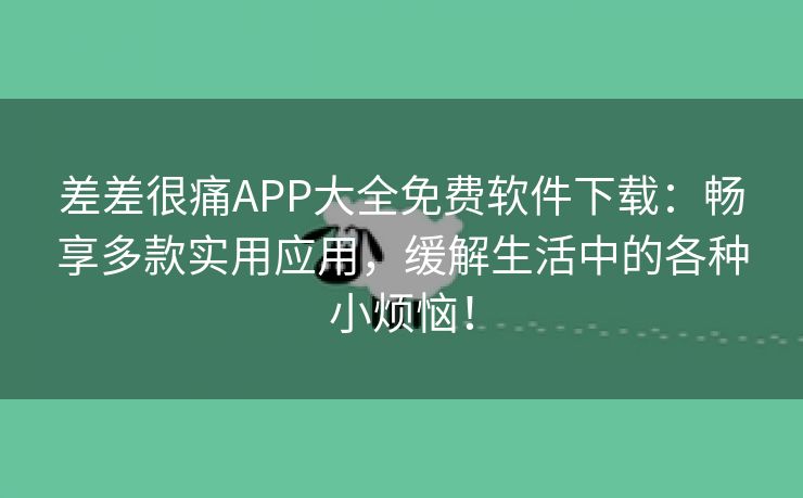 差差很痛APP大全免费软件下载：畅享多款实用应用，缓解生活中的各种小烦恼！