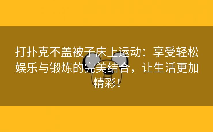 打扑克不盖被子床上运动：享受轻松娱乐与锻炼的完美结合，让生活更加精彩！