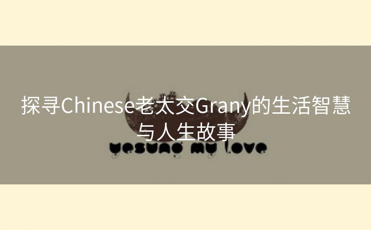 探寻Chinese老太交Grany的生活智慧与人生故事