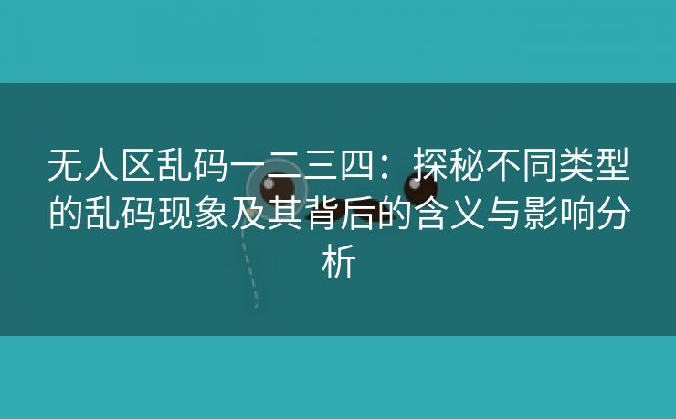 无人区乱码一二三四：探秘不同类型的乱码现象及其背后的含义与影响分析