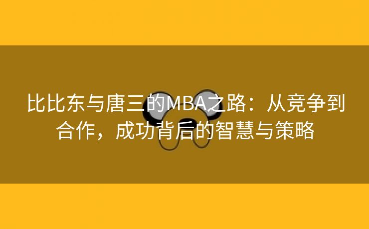 比比东与唐三的MBA之路：从竞争到合作，成功背后的智慧与策略