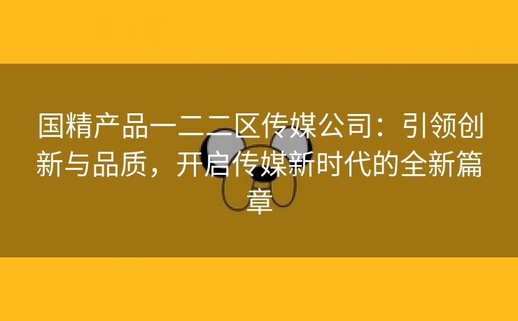 国精产品一二二区传媒公司：引领创新与品质，开启传媒新时代的全新篇章