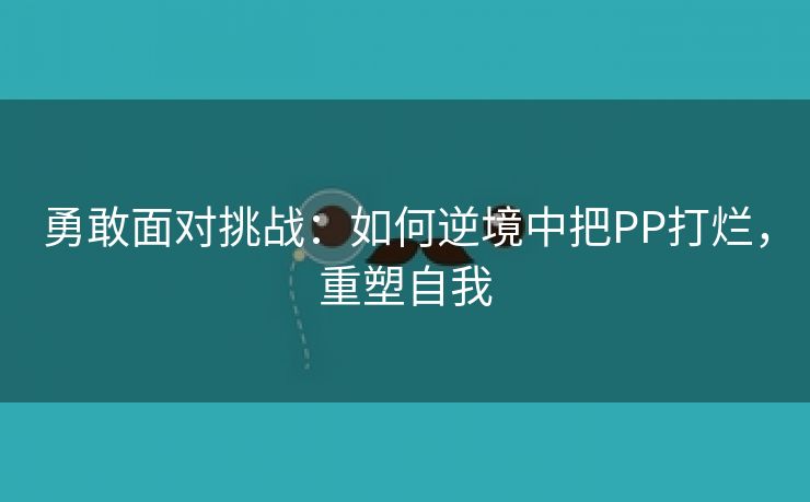 勇敢面对挑战：如何逆境中把PP打烂，重塑自我