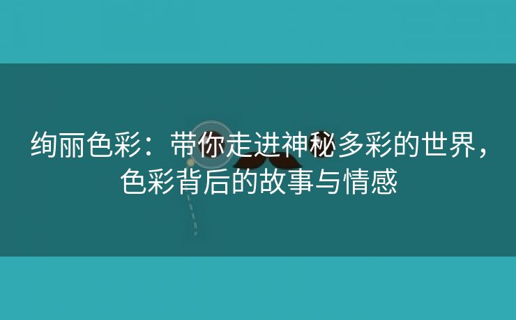 绚丽色彩：带你走进神秘多彩的世界，色彩背后的故事与情感