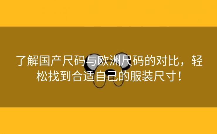 了解国产尺码与欧洲尺码的对比，轻松找到合适自己的服装尺寸！