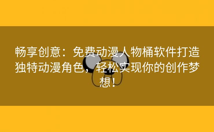 畅享创意：免费动漫人物桶软件打造独特动漫角色，轻松实现你的创作梦想！