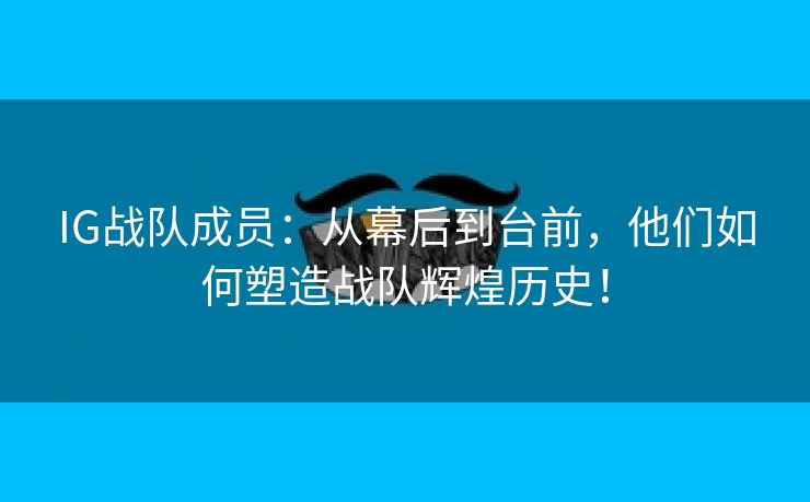 IG战队成员：从幕后到台前，他们如何塑造战队辉煌历史！