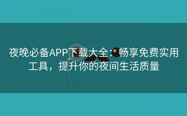 夜晚必备APP下载大全：畅享免费实用工具，提升你的夜间生活质量