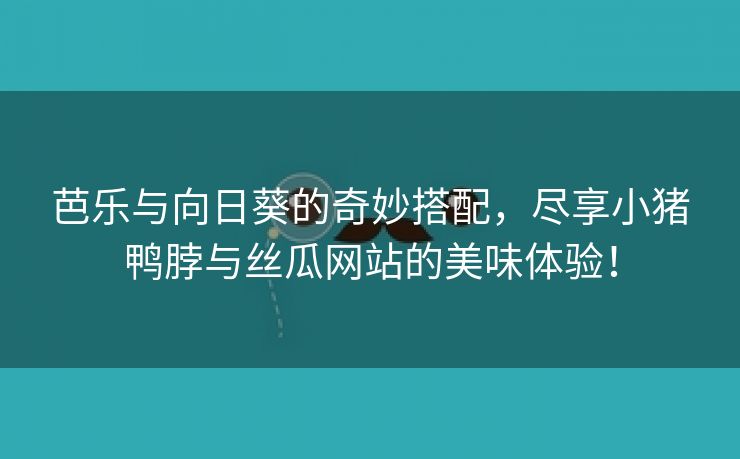 芭乐与向日葵的奇妙搭配，尽享小猪鸭脖与丝瓜网站的美味体验！