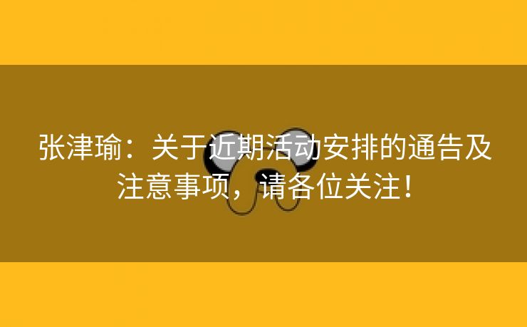 张津瑜：关于近期活动安排的通告及注意事项，请各位关注！