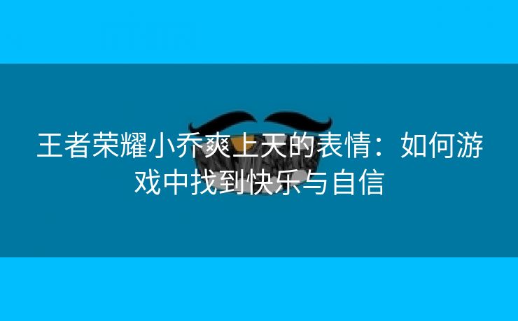 王者荣耀小乔爽上天的表情：如何游戏中找到快乐与自信