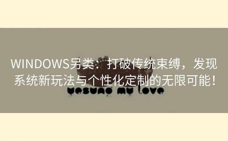 WINDOWS另类：打破传统束缚，发现系统新玩法与个性化定制的无限可能！