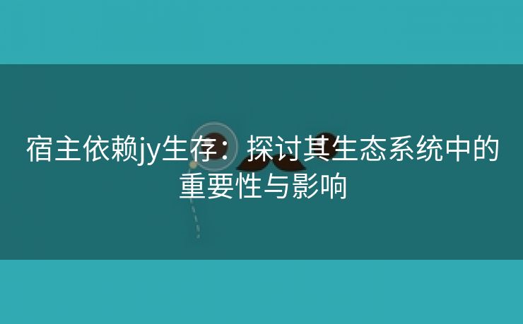 宿主依赖jy生存：探讨其生态系统中的重要性与影响