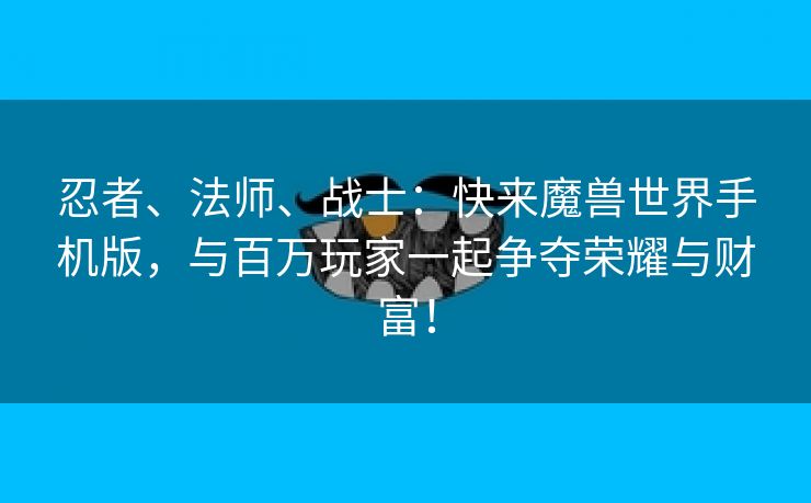 忍者、法师、战士：快来魔兽世界手机版，与百万玩家一起争夺荣耀与财富！