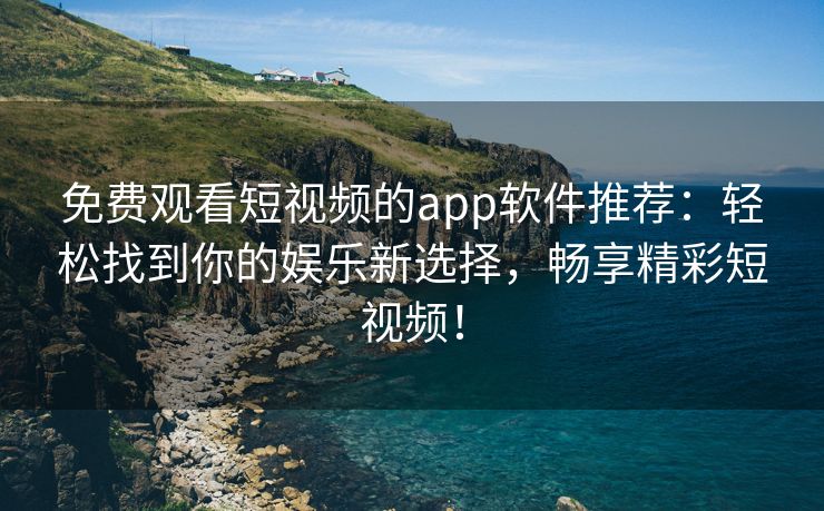 免费观看短视频的app软件推荐：轻松找到你的娱乐新选择，畅享精彩短视频！