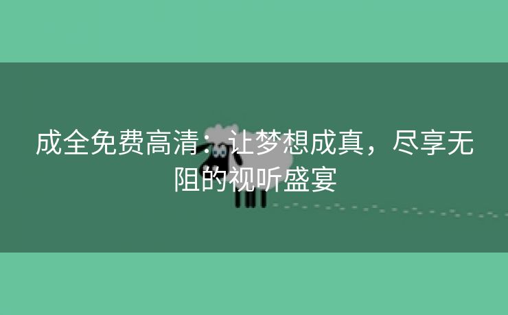 成全免费高清：让梦想成真，尽享无阻的视听盛宴