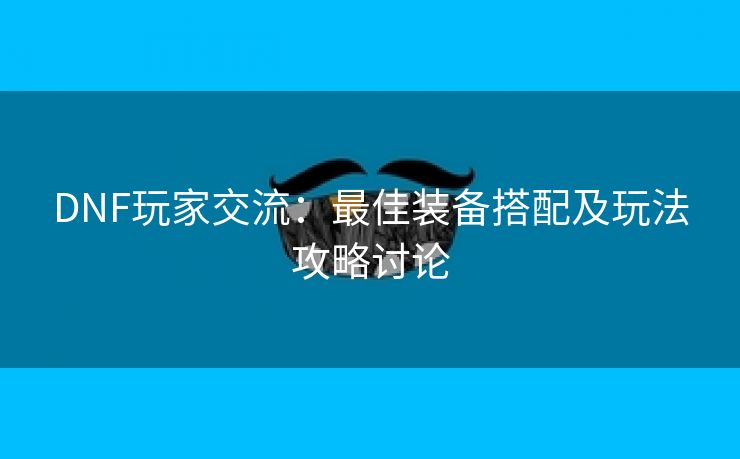 DNF玩家交流：最佳装备搭配及玩法攻略讨论