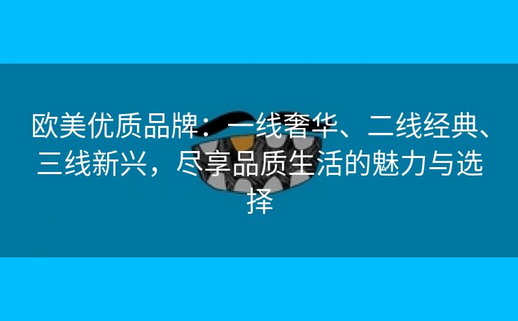 欧美优质品牌：一线奢华、二线经典、三线新兴，尽享品质生活的魅力与选择